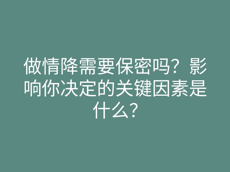 做情降需要保密吗?影响你决定的关键因素是什么?