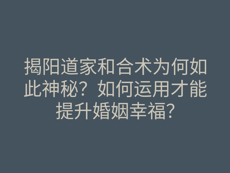 揭阳道家和合术为何如此神秘?如何运用才能提升婚姻幸福?