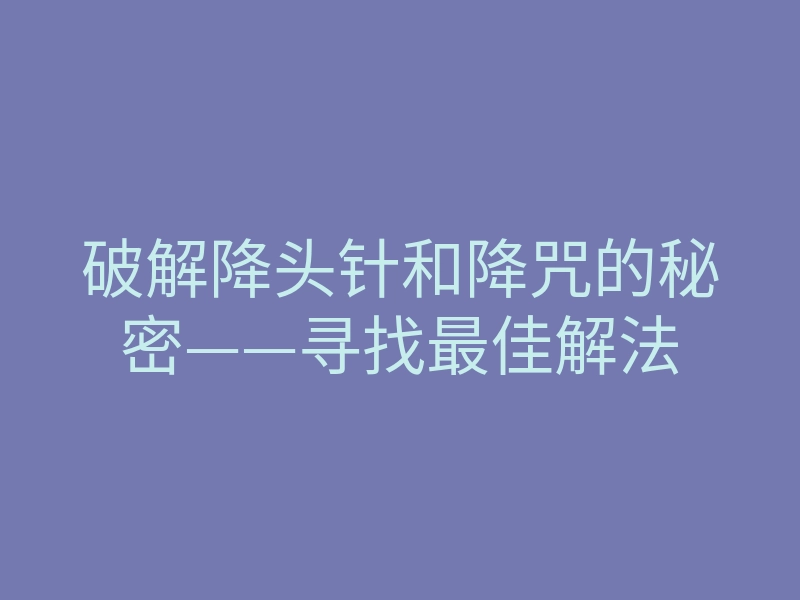破解降头针和降咒的秘密——寻找最佳解法