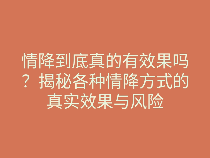 情降到底真的有效果吗？揭秘各种情降方式的真实效果与风险