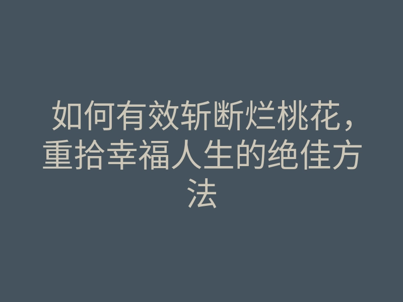 如何有效斩断烂桃花,重拾幸福人生的绝佳方法