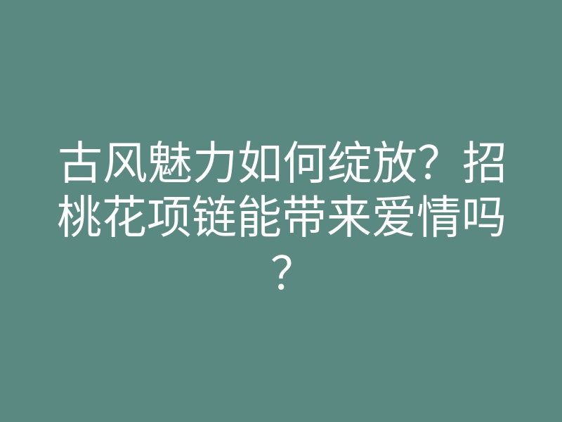 古风魅力如何绽放?招桃花项链能带来爱情吗?