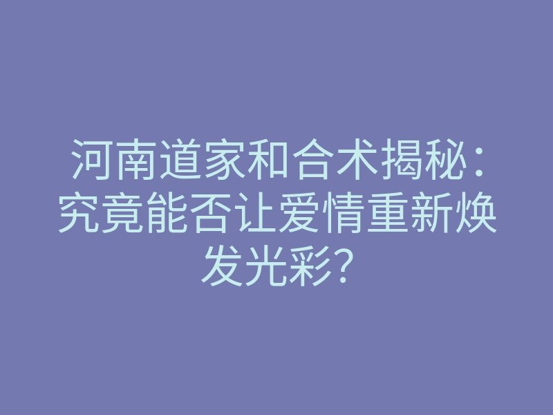 河南道家和合术揭秘:究竟能否让爱情重新焕发光彩?
