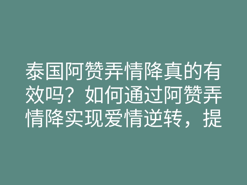 泰国阿赞弄情降真的有效吗?如何通过阿赞弄情降实现爱情逆转,提升感情亲密度