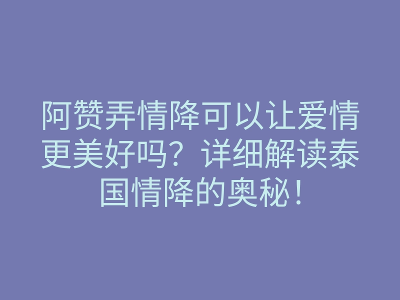 阿赞弄情降可以让爱情更美好吗?详细解读泰国情降的奥秘!