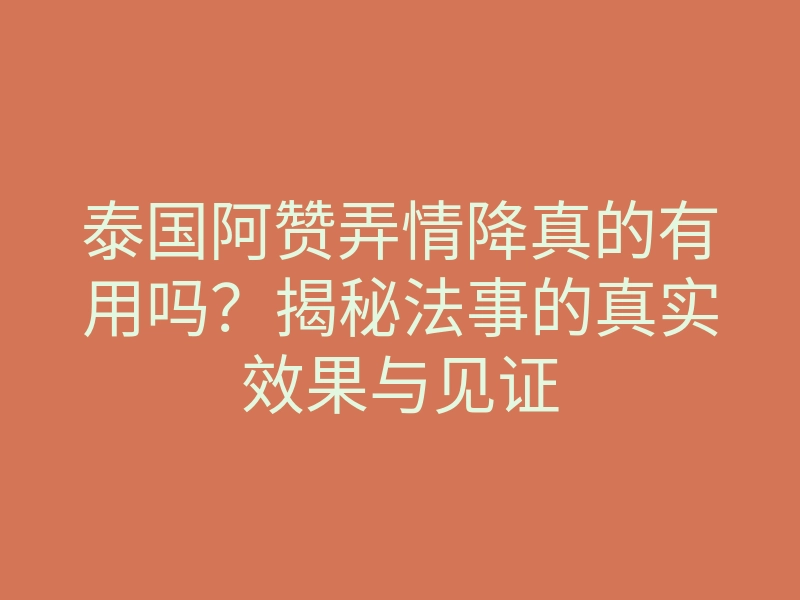 泰国阿赞弄情降真的有用吗?揭秘法事的真实效果与见证