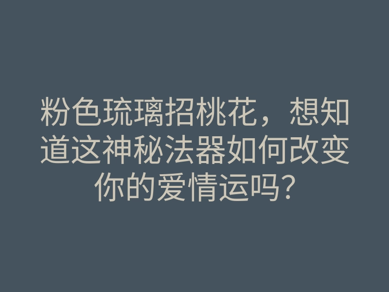 粉色琉璃招桃花，想知道这神秘法器如何改变你的爱情运吗？
