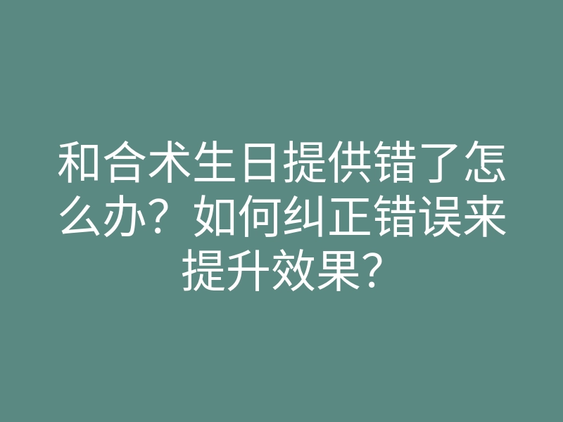 和合术生日提供错了怎么办?如何纠正错误来提升效果?