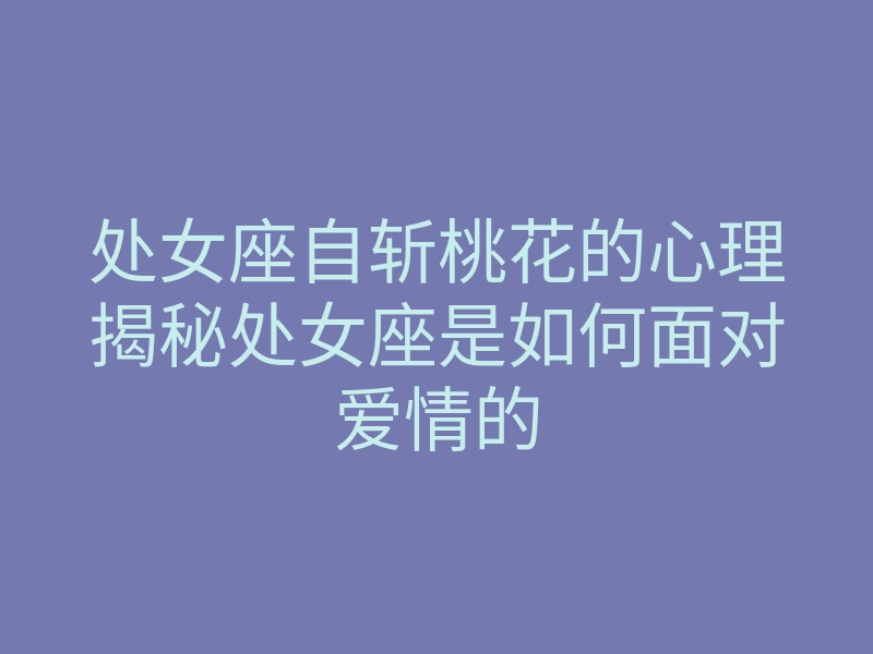 处女座自斩桃花的心理揭秘处女座是如何面对爱情的