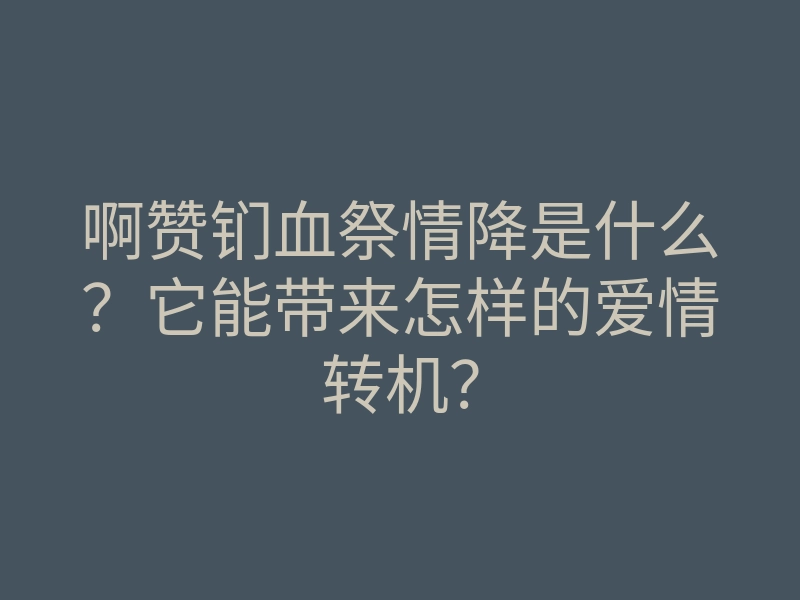 啊赞钔血祭情降是什么？它能带来怎样的爱情转机？