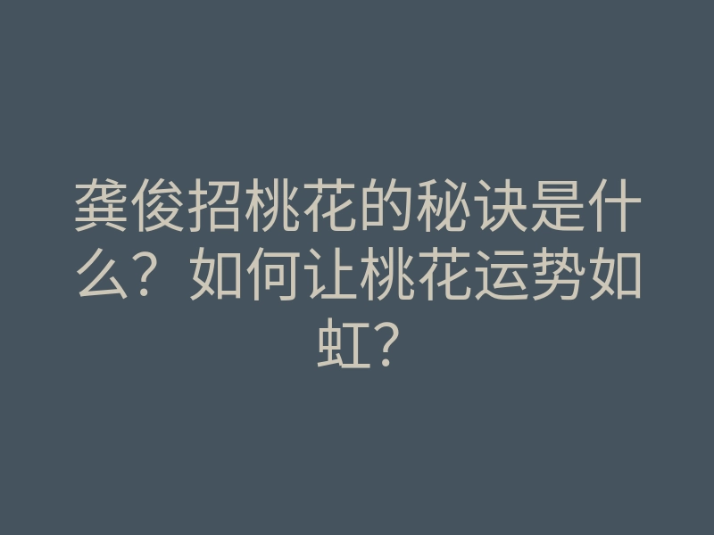 龚俊招桃花的秘诀是什么?如何让桃花运势如虹?