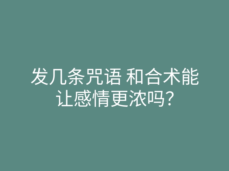 发几条咒语 和合术能让感情更浓吗？