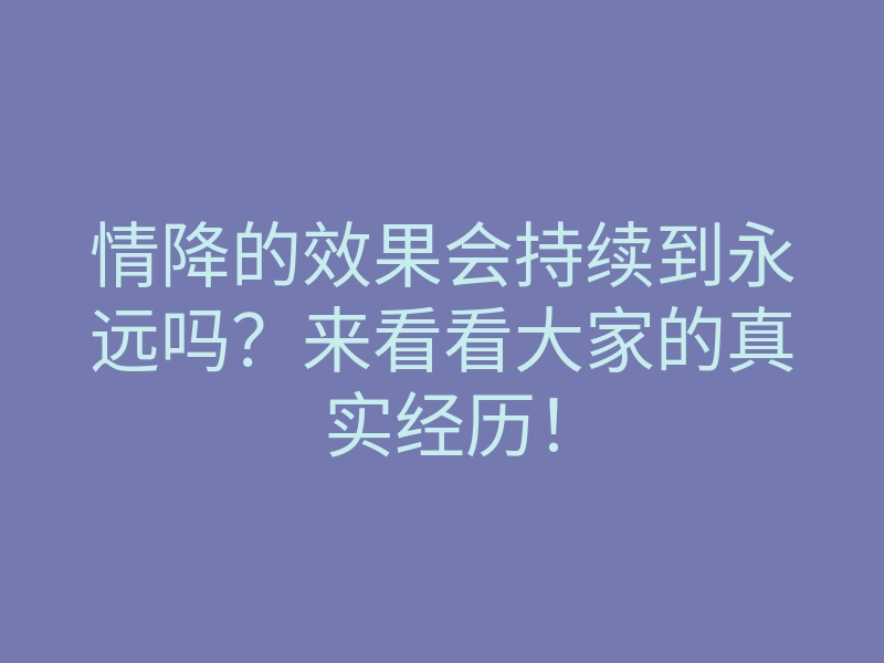 情降的效果会持续到永远吗?来看看大家的真实经历!