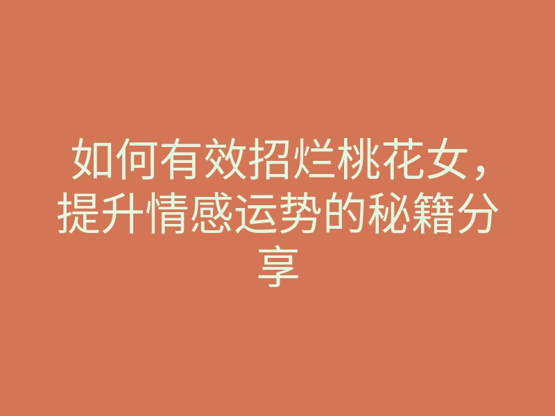 如何有效招烂桃花女，提升情感运势的秘籍分享