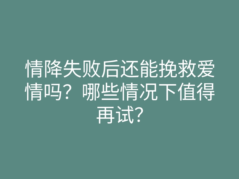 情降失败后还能挽救爱情吗?哪些情况下值得再试?