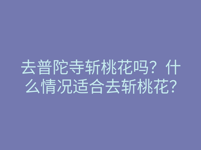去普陀寺斩桃花吗?什么情况适合去斩桃花?