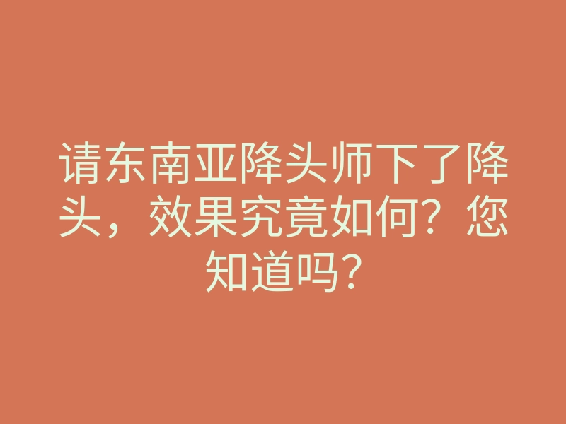 请东南亚降头师下了降头，效果究竟如何？您知道吗？