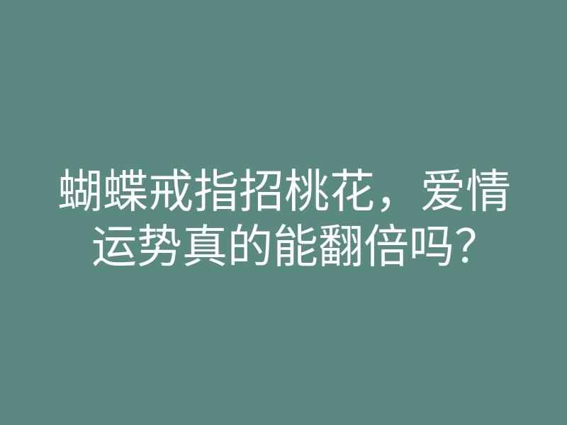 蝴蝶戒指招桃花,爱情运势真的能翻倍吗?