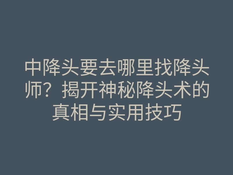 中降头要去哪里找降头师?揭开神秘降头术的真相与实用技巧