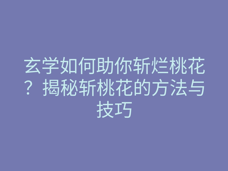 玄学如何助你斩烂桃花?揭秘斩桃花的方法与技巧