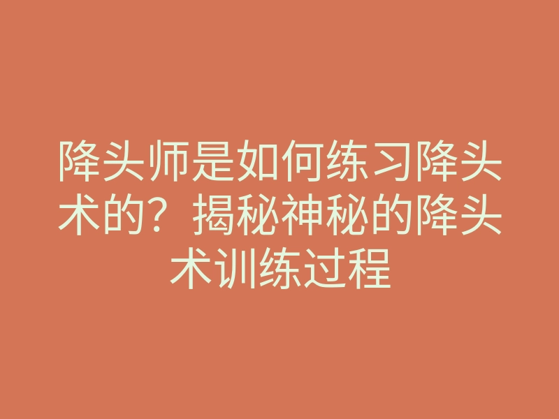 降头师是如何练习降头术的？揭秘神秘的降头术训练过程