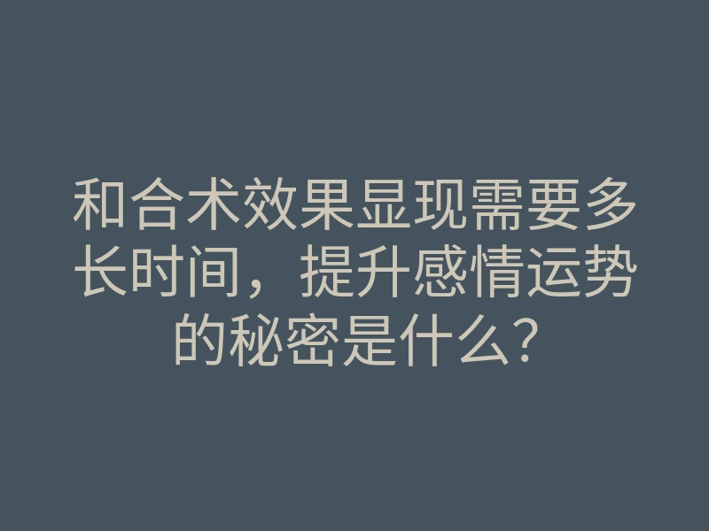 和合术效果显现需要多长时间,提升感情运势的秘密是什么?