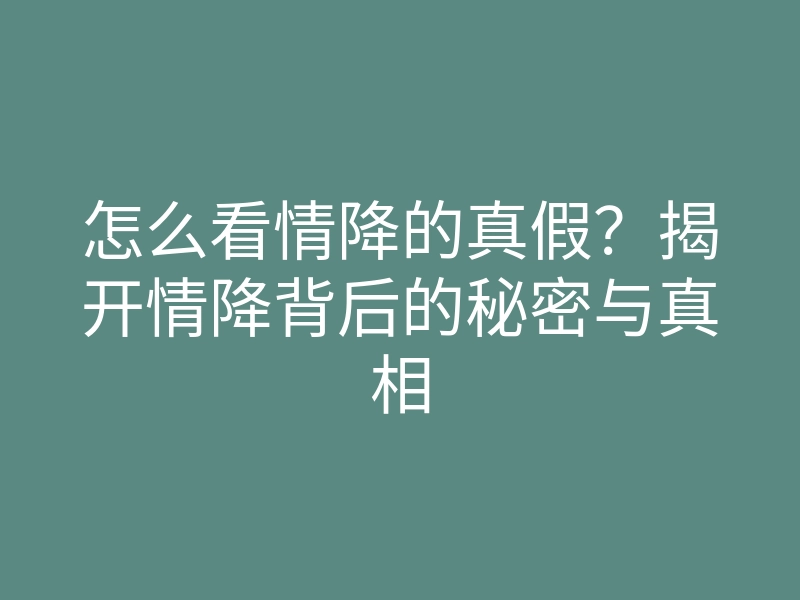 怎么看情降的真假?揭开情降背后的秘密与真相