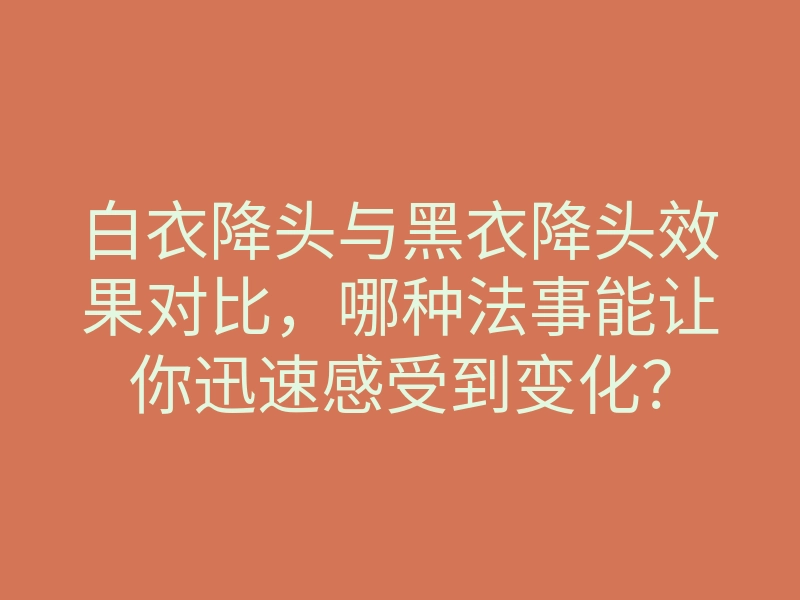 白衣降头与黑衣降头效果对比,哪种法事能让你迅速感受到变化?