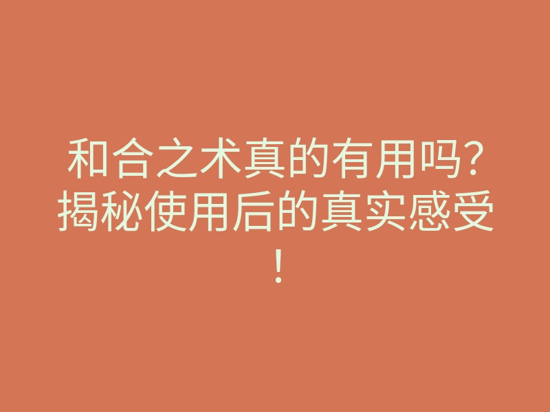 和合之术真的有用吗?揭秘使用后的真实感受!