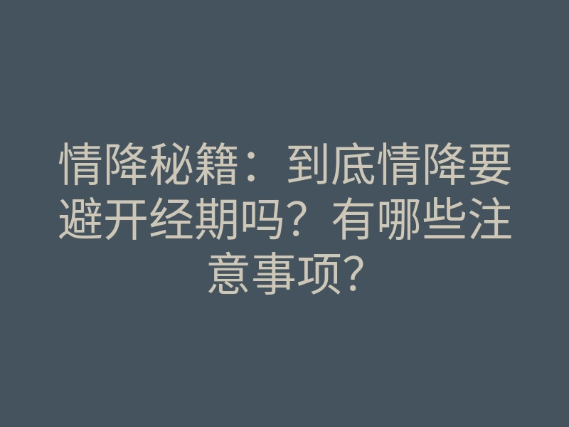 情降秘籍:到底情降要避开经期吗?有哪些注意事项?