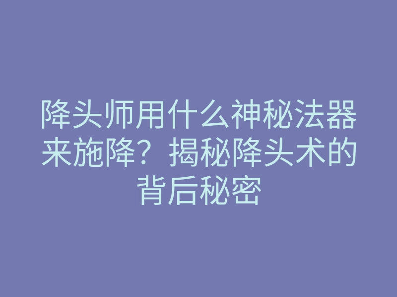 降头师用什么神秘法器来施降?揭秘降头术的背后秘密