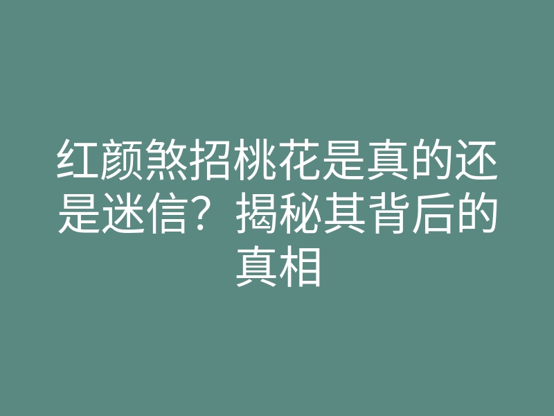 红颜煞招桃花是真的还是迷信?揭秘其背后的真相