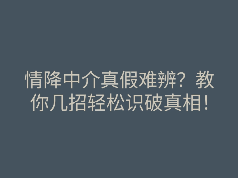 情降中介真假难辨?教你几招轻松识破真相!