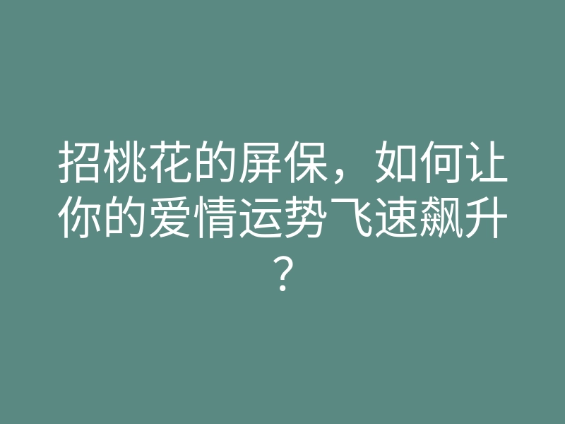 招桃花的屏保，如何让你的爱情运势飞速飙升？