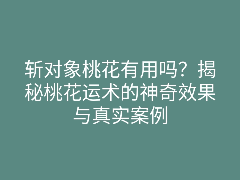 斩对象桃花有用吗?揭秘桃花运术的神奇效果与真实案例