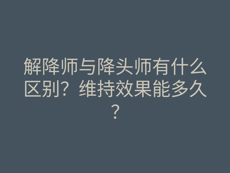 解降师与降头师有什么区别?维持效果能多久?