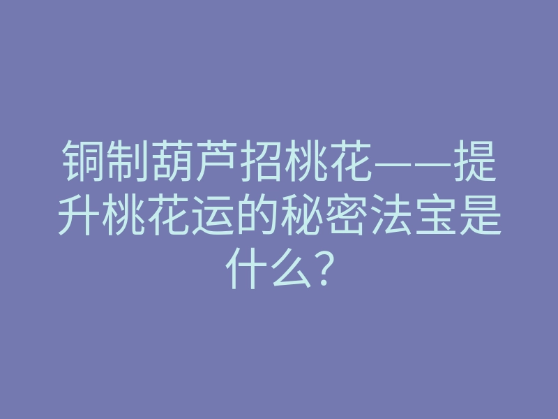 铜制葫芦招桃花——提升桃花运的秘密法宝是什么?