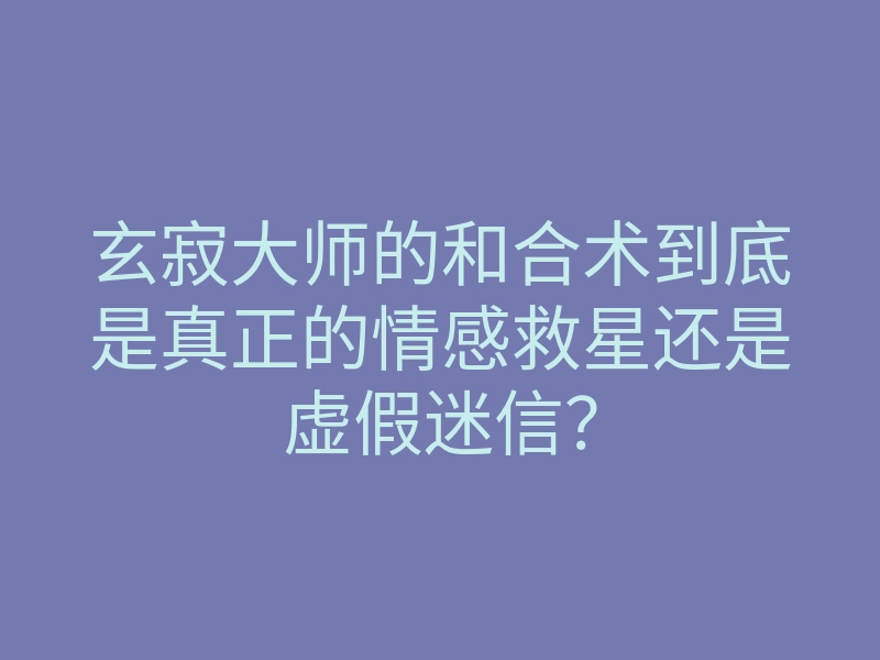 玄寂大师的和合术到底是真正的情感救星还是虚假迷信?