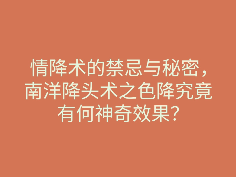 情降术的禁忌与秘密,南洋降头术之色降究竟有何神奇效果?
