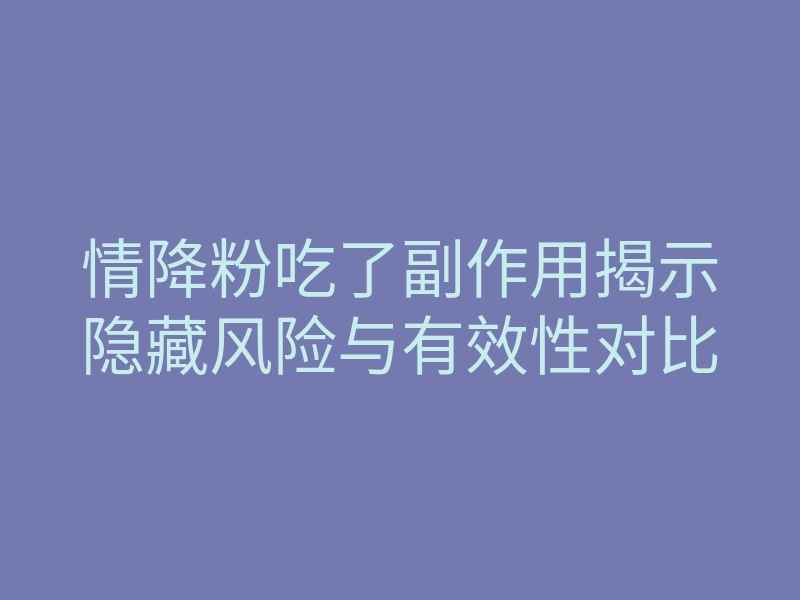情降粉吃了副作用揭示隐藏风险与有效性对比
