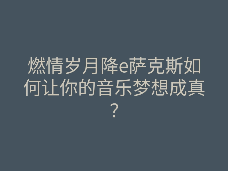 燃情岁月降e萨克斯如何让你的音乐梦想成真?