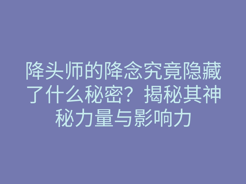 降头师的降念究竟隐藏了什么秘密?揭秘其神秘力量与影响力