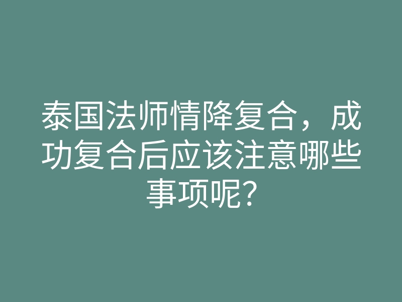 泰国法师情降复合，成功复合后应该注意哪些事项呢？