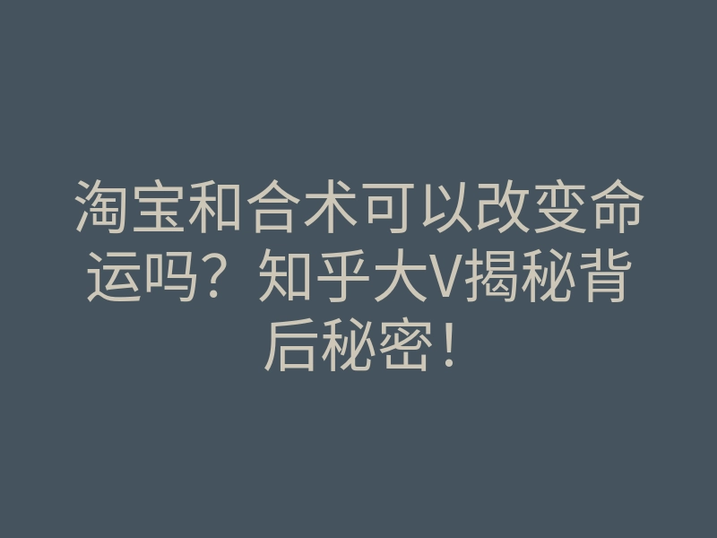 淘宝和合术可以改变命运吗?知乎大V揭秘背后秘密!