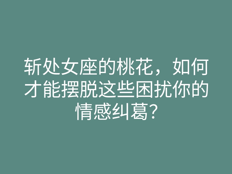 斩处女座的桃花,如何才能摆脱这些困扰你的情感纠葛?
