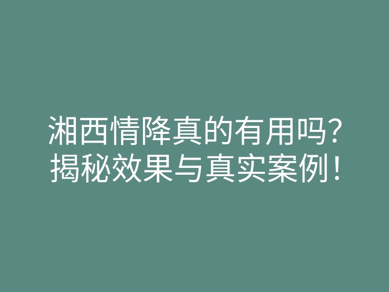 湘西情降真的有用吗?揭秘效果与真实案例!