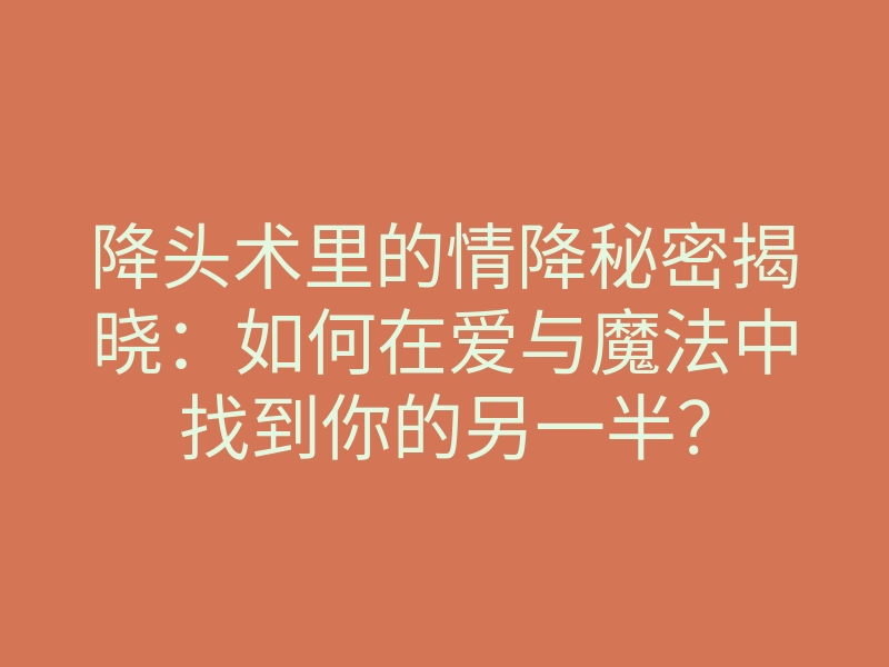 降头术里的情降秘密揭晓:如何在爱与魔法中找到你的另一半?