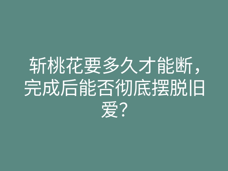 斩桃花要多久才能断,完成后能否彻底摆脱旧爱?