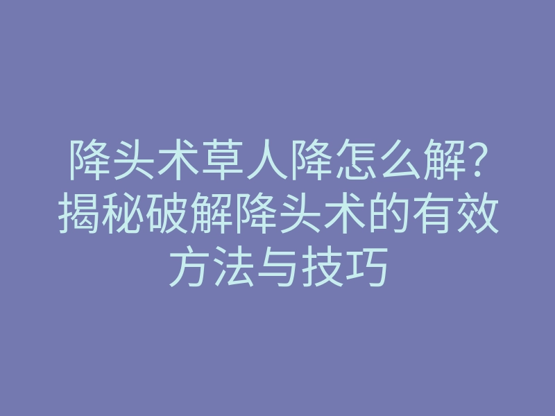 降头术草人降怎么解?揭秘破解降头术的有效方法与技巧