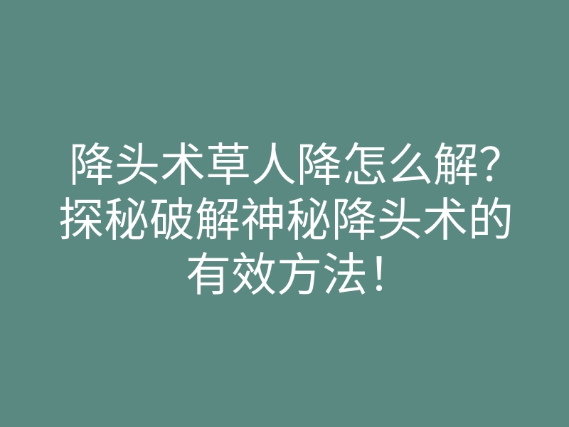 降头术草人降怎么解?探秘破解神秘降头术的有效方法!